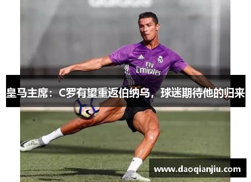 皇马主席：C罗有望重返伯纳乌，球迷期待他的归来