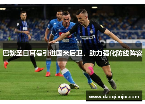 巴黎圣日耳曼引进国米后卫，助力强化防线阵容