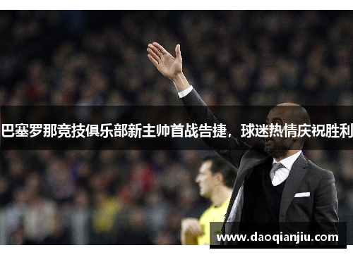 巴塞罗那竞技俱乐部新主帅首战告捷，球迷热情庆祝胜利