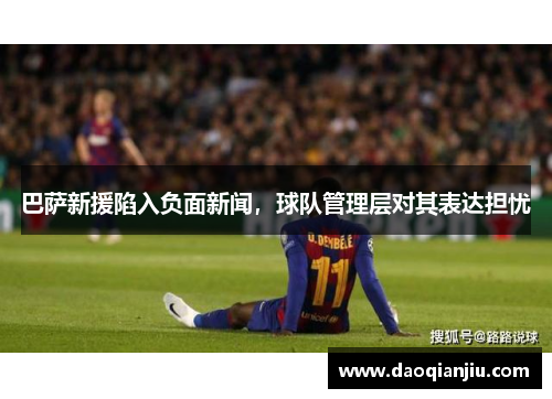 巴萨新援陷入负面新闻，球队管理层对其表达担忧