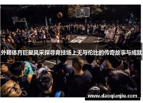 外籍体育巨星风采探寻竞技场上无与伦比的传奇故事与成就