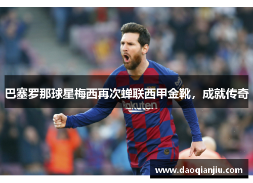 巴塞罗那球星梅西再次蝉联西甲金靴，成就传奇