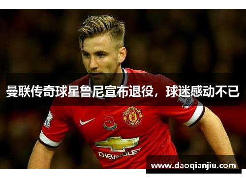 曼联传奇球星鲁尼宣布退役，球迷感动不已