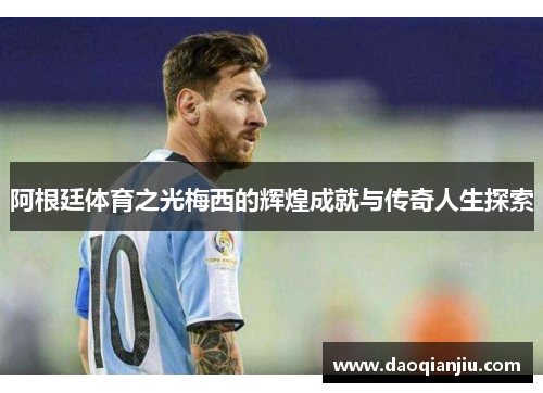 阿根廷体育之光梅西的辉煌成就与传奇人生探索