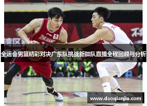 全运会男篮精彩对决广东队挑战新疆队直播全程回顾与分析