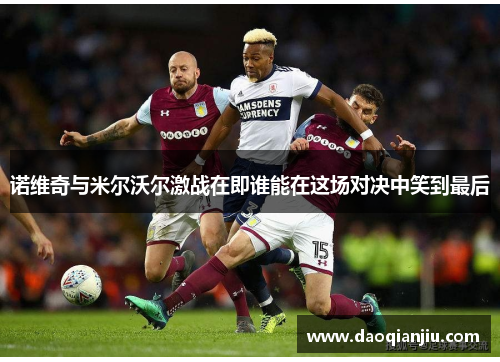 诺维奇与米尔沃尔激战在即谁能在这场对决中笑到最后