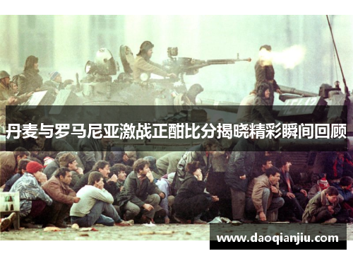 丹麦与罗马尼亚激战正酣比分揭晓精彩瞬间回顾