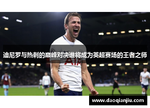 迪尼罗与热刺的巅峰对决谁将成为英超赛场的王者之师