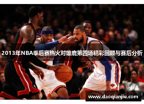 2013年NBA季后赛热火对雄鹿第四场精彩回顾与赛后分析
