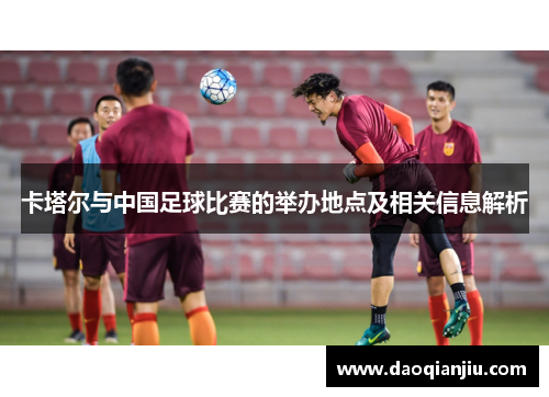 卡塔尔与中国足球比赛的举办地点及相关信息解析